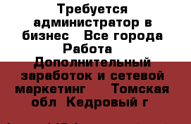 Требуется администратор в бизнес - Все города Работа » Дополнительный заработок и сетевой маркетинг   . Томская обл.,Кедровый г.